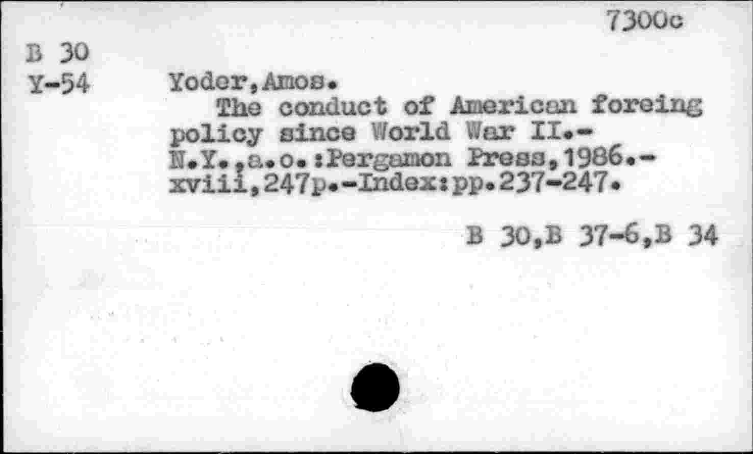 ﻿7300c
B 30 Y-54
Yoder, Amos*
The conduct of American forcing policy since World War II.-N.Y.,a.o.»Pergumon Press,1986.-xviii,247p.-Index:pp.237-247•
B 30,B 37-6,B 34